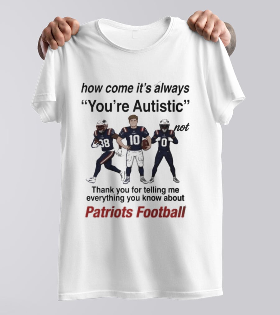 Patriots Football How Come It's Always You're Autistic Thank You For Telling Me Everything T-Shirt