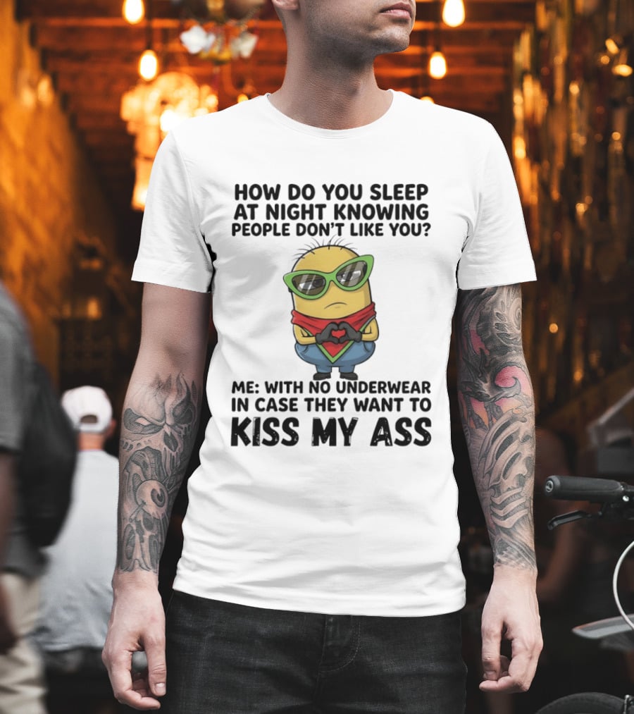 Minion How Do You Sleep At Night Knowing People Don't Like You Me With No Underwear In Case They Want To Kiss My Ass T-Shirt