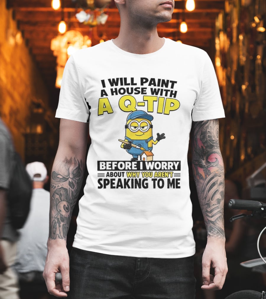 Minion I Will Paint A House With A Q Tip Before I Worry Why You Aren't Speaking To Me T-Shirt