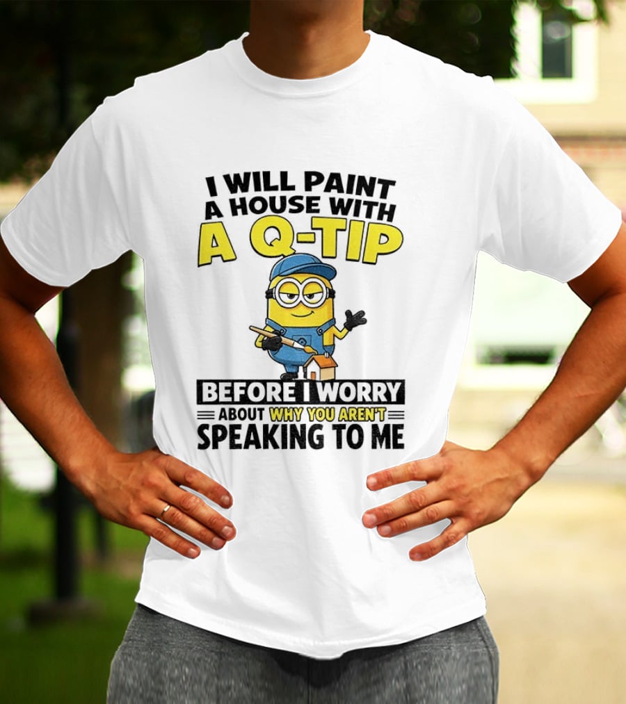 Minion I Will Paint A House With A Q Tip Before I Worry Why You Aren't Speaking To Me T-Shirt