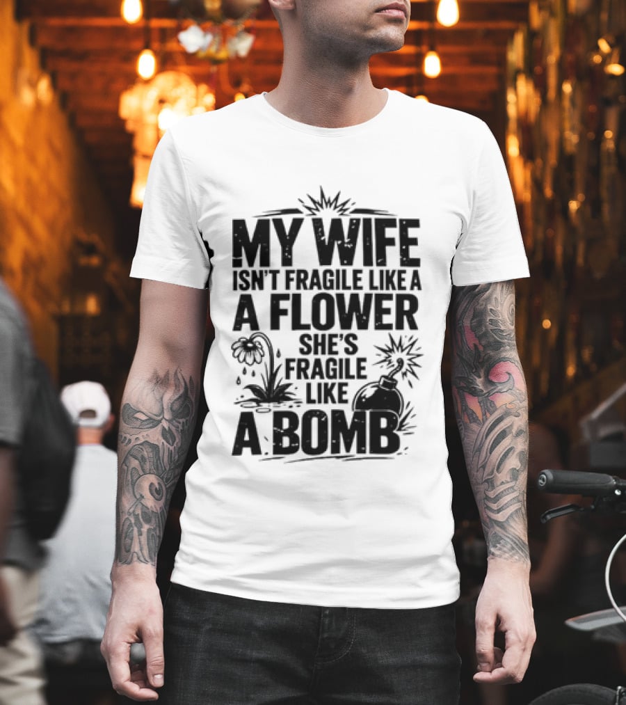My Wife Isn't Fragile Like A Flower She's Fragile Like A Bomb T-Shirt