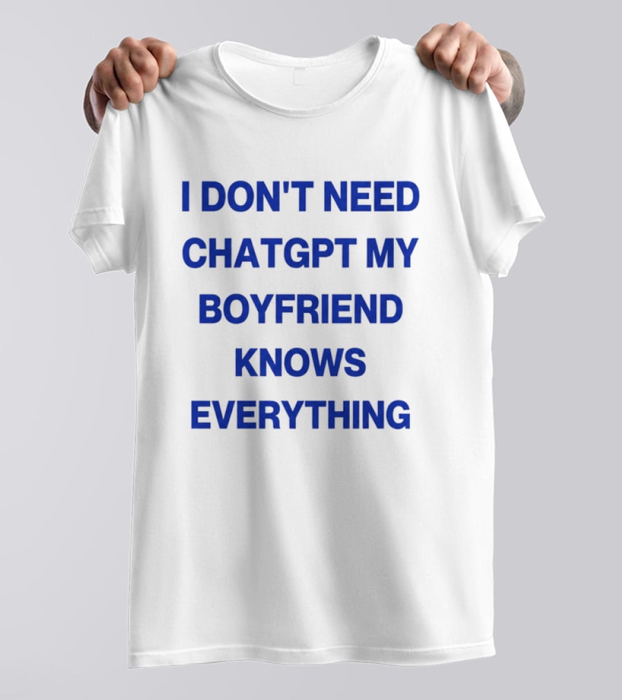 I Don't Need ChatGPT My Boyfriend Knows Everything T-Shirt