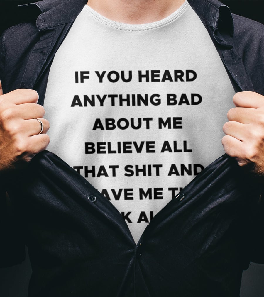 If You Heard Anything Bad About Me Believe All That Shit And Leave Me The Fuck Alone T-Shirt