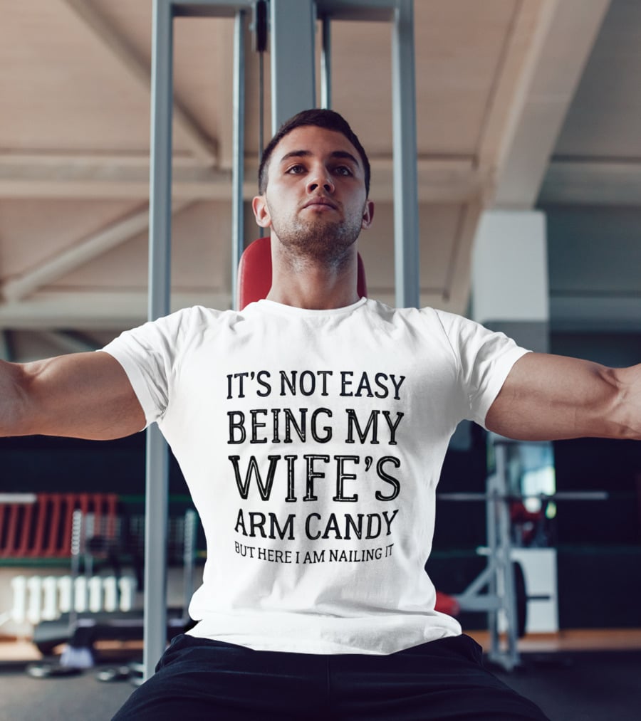 It's Not Easy Being My Wife's Arm Candy Here I Am Nailing It T-Shirt