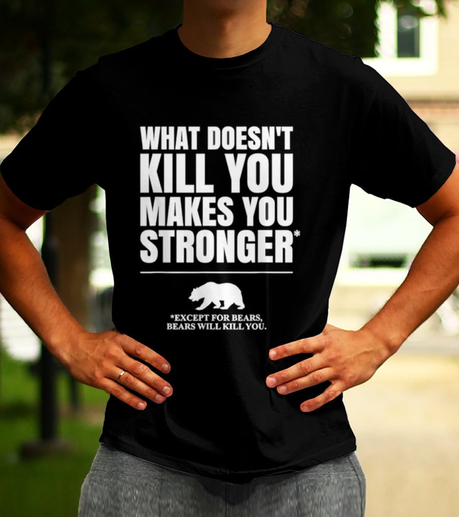 What Doesnt Kill You Makes You Stronger Except For Bears Will Kill You Bear T-Shirt