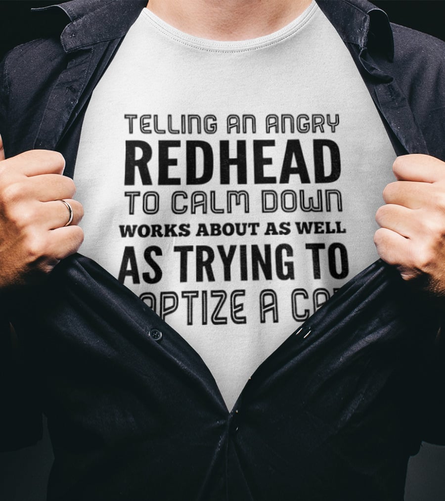 Telling An Angry Redhead To Calm Down Works About As Well As Trying To Baptize A Cat T-Shirt