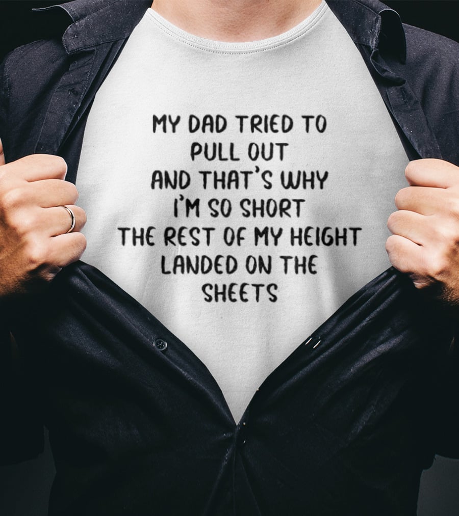 My Dad Tried To Pull Out And That's Why I'm So Short The Rest Of My Height Landed On The Sheets T-Shirt