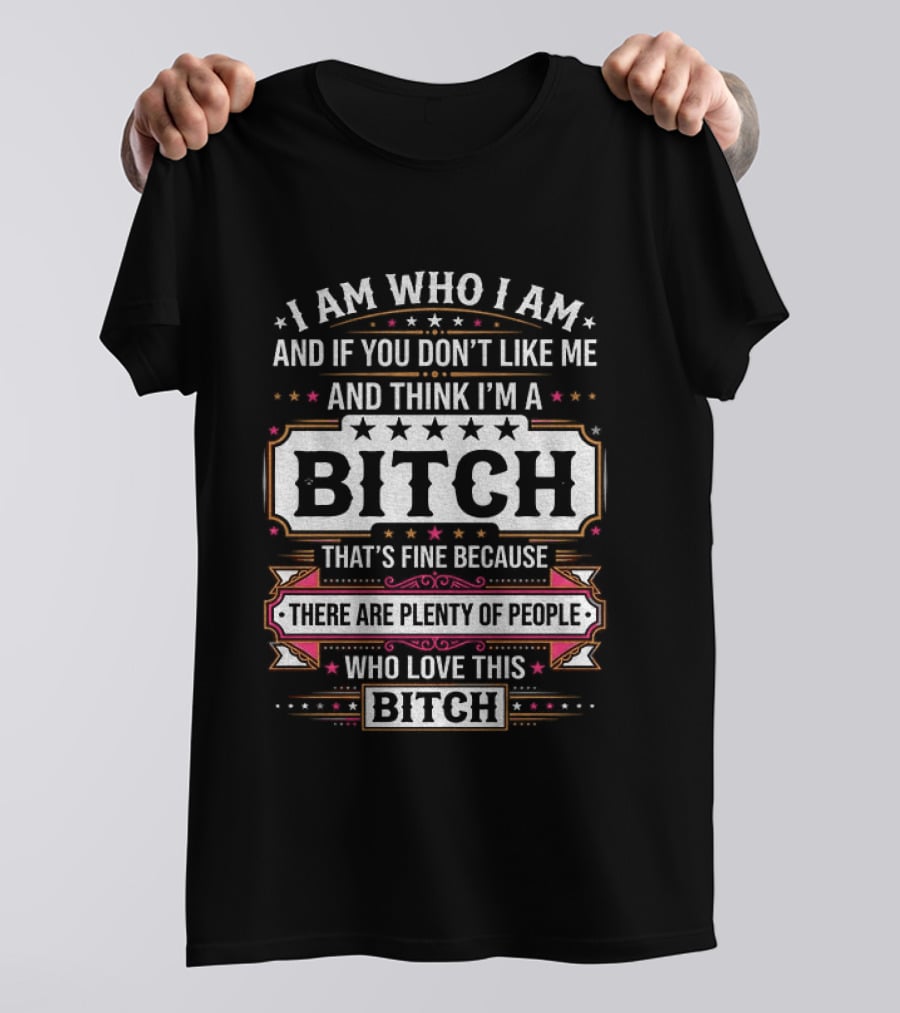 I Am Who I Am And If You Don't Like Me And Think I'm A Bitch That's Fine Because There Are Plenty Of People Who Love This Bitch T-Shirt