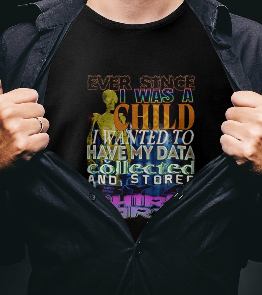 Ever Since I Was A Child I Wanted To Have My Data Collected And Stored By A Third Party T-Shirt