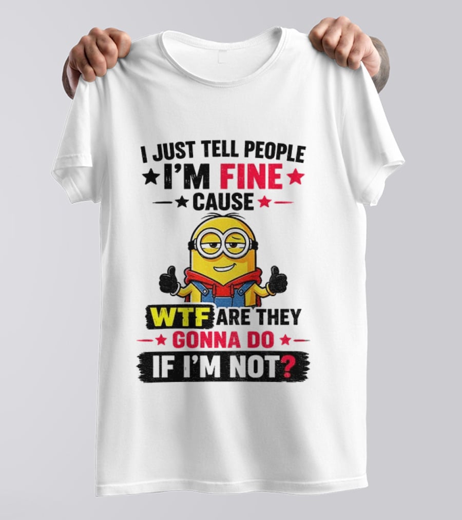 Minion I'm Fine Cause WTF Are They Gonna Do If I'm Not T-Shirt