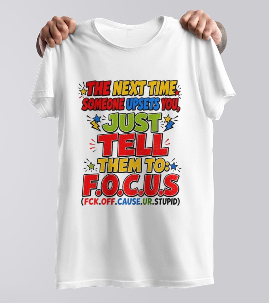The Next Time Someone Upsets You Just Tell Them To F.O.C.U.S. (F*ck Off Cause Ur Stupid) T-Shirt