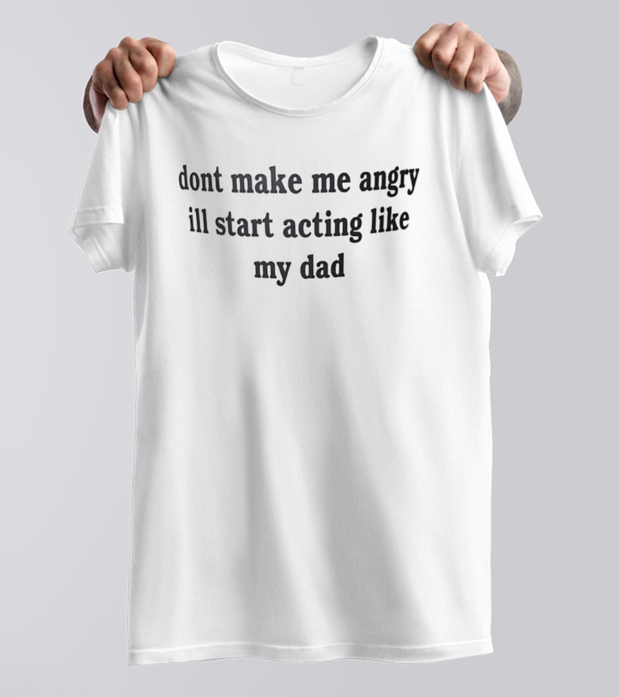 Dont Make Me Angry Ill Start Acting Like My Dad T-Shirt