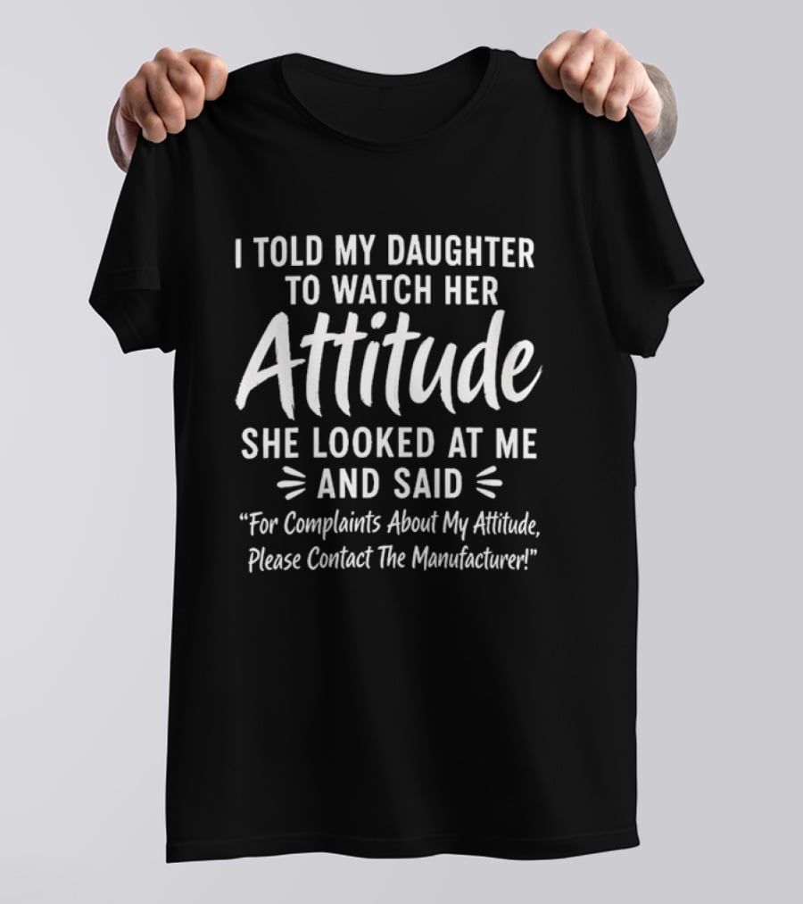 I Told My Daughter To Her Attitude She Looked At Me For Complaints About My Attitude Please Contact The Manufacturer T-Shirt