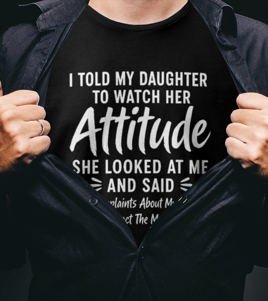I Told My Daughter To Her Attitude She Looked At Me For Complaints About My Attitude Please Contact The Manufacturer T-Shirt
