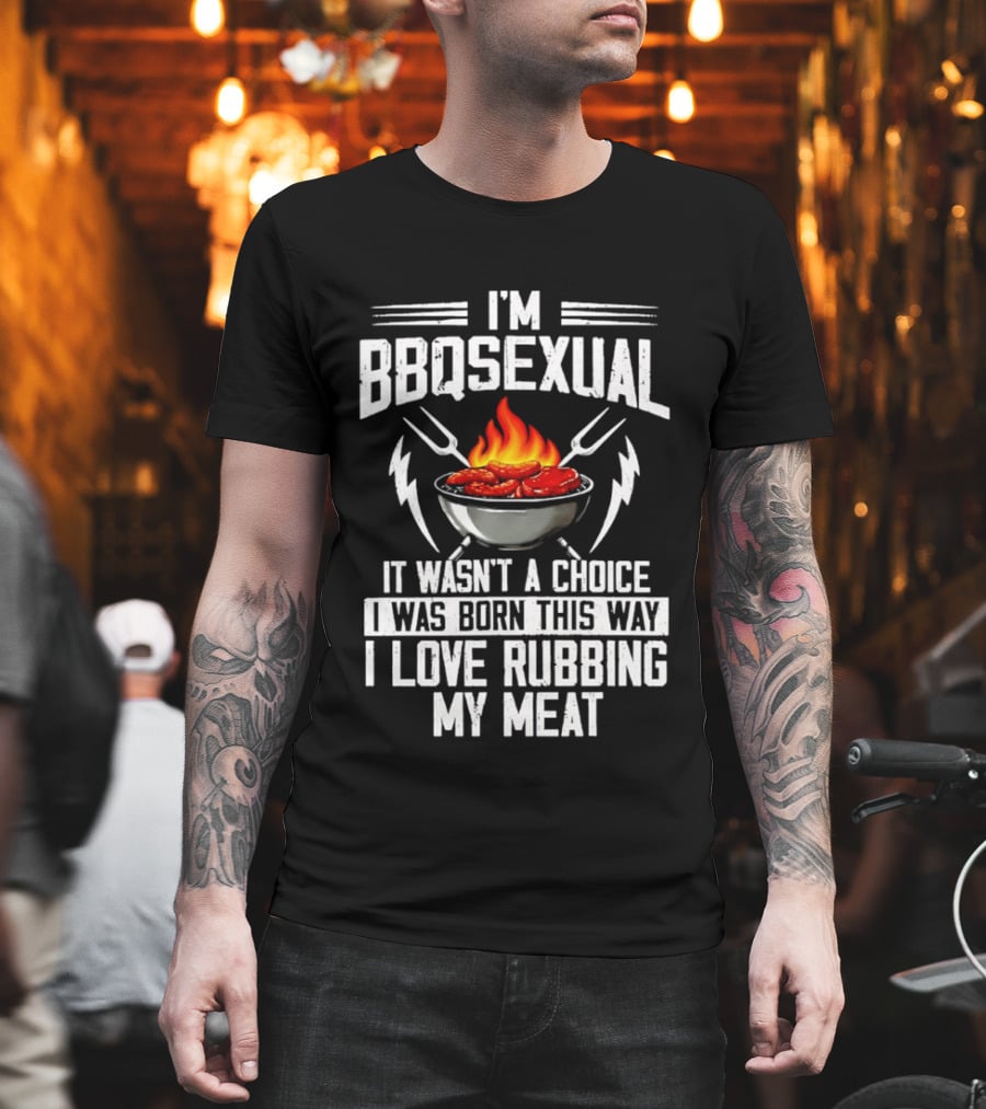 I'm BBQsexual Born This Way Love Rubbing My Meat T-Shirt