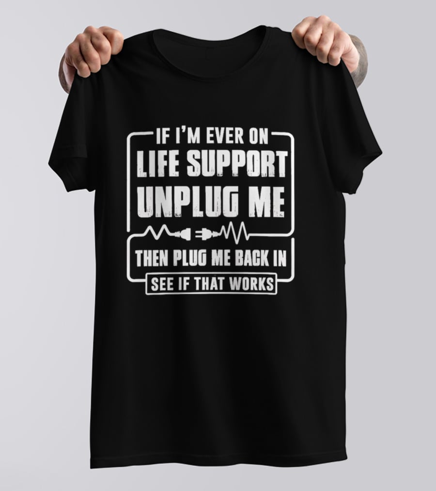 If I'm Ever On Life Support Unplug Me Then Plug Me Back In See If That Works T-Shirt