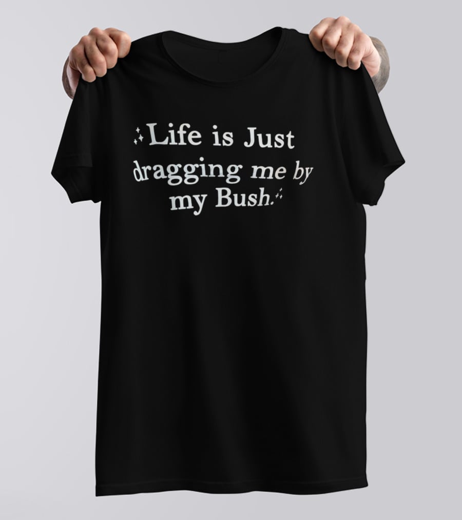 Life Is Just Dragging Me By My Bush T-Shirt