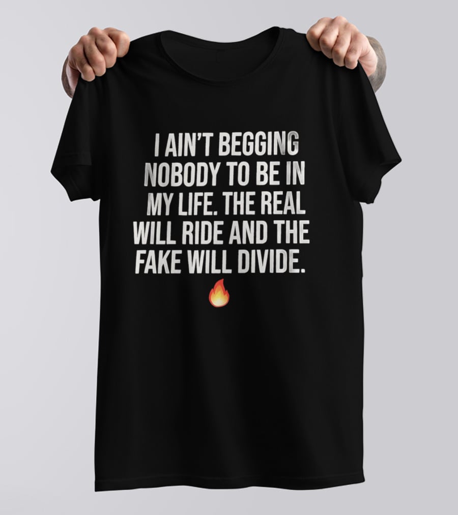 I Ain't Begging Nobody To Be In My Life The Real Will Ride And The Fake Will Divide Flame Emoji T-Shirt