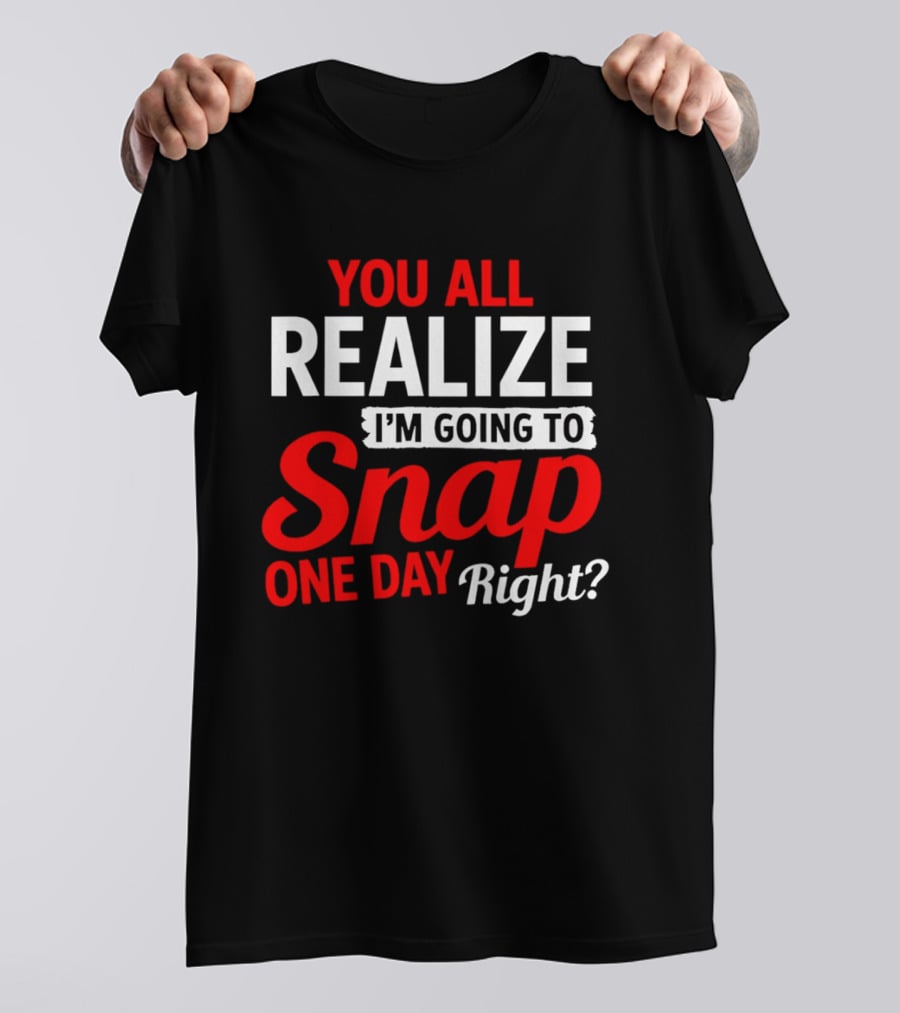 You All Realize I'm Going To Snap One Day Right Bold Motivational T-Shirt