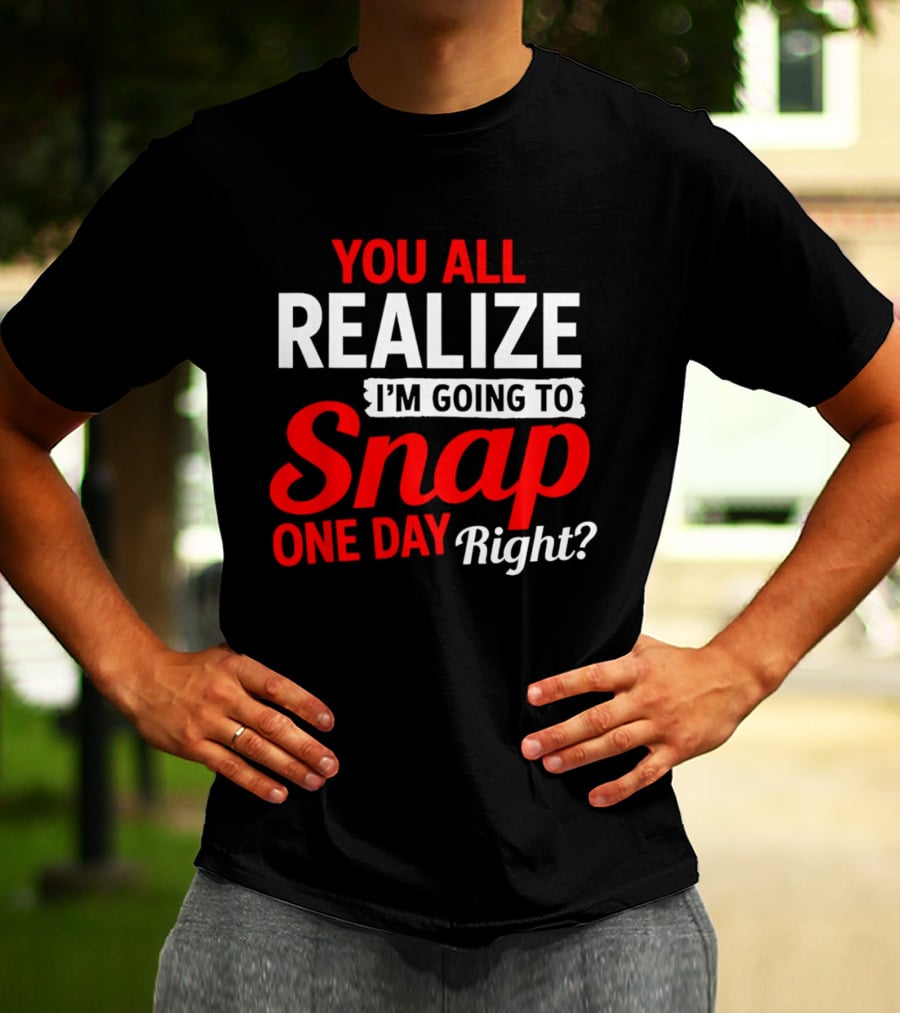 You All Realize I'm Going To Snap One Day Right Bold Motivational T-Shirt