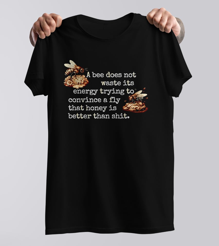 A Bee Does Not Waste Energy Convincing A Fly Honey Is Better Than Shit T-Shirt