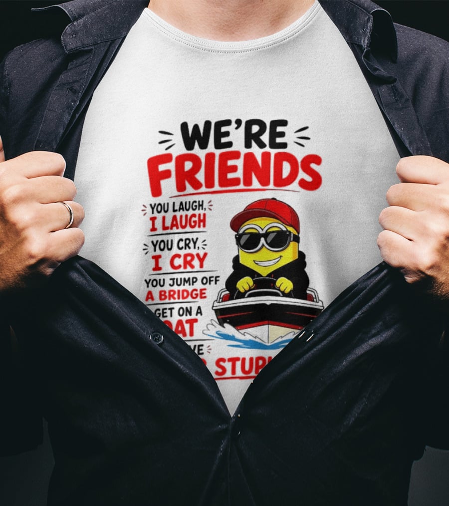 We're Friends Minion You Laugh I Laugh You Cry I Cry Jump Off Bridge I Get On Boat Save Your Stupid Ass T-Shirt
