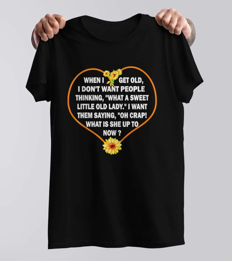 When I Get Old I Want Them Saying Oh Crap What Is She Up To Now Sunflower Heart T-Shirt