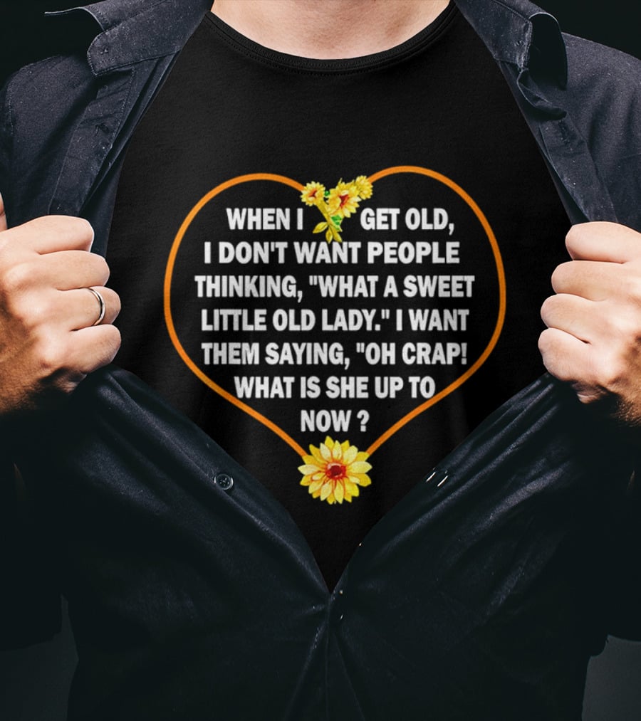 When I Get Old I Want Them Saying Oh Crap What Is She Up To Now Sunflower Heart T-Shirt