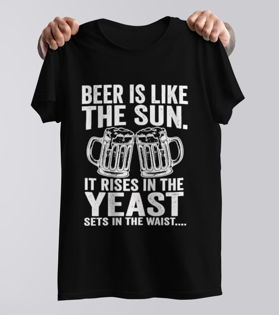 Beer Is Like The Sun It Rises In The Yeast Sets In The Waist Two S T-Shirt