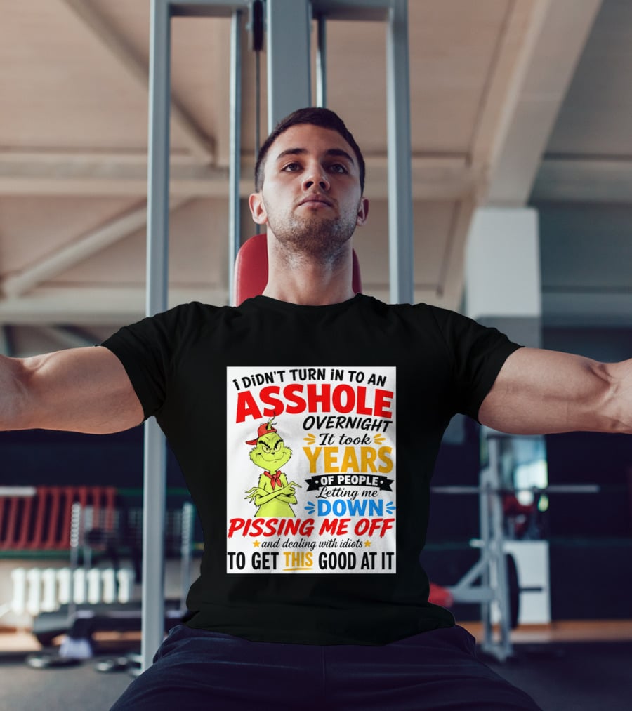 I Didn't Turn Into An Asshole Overnight It Took Years Of People Letting Me Down Pissing Me Off The Grinch T-Shirt