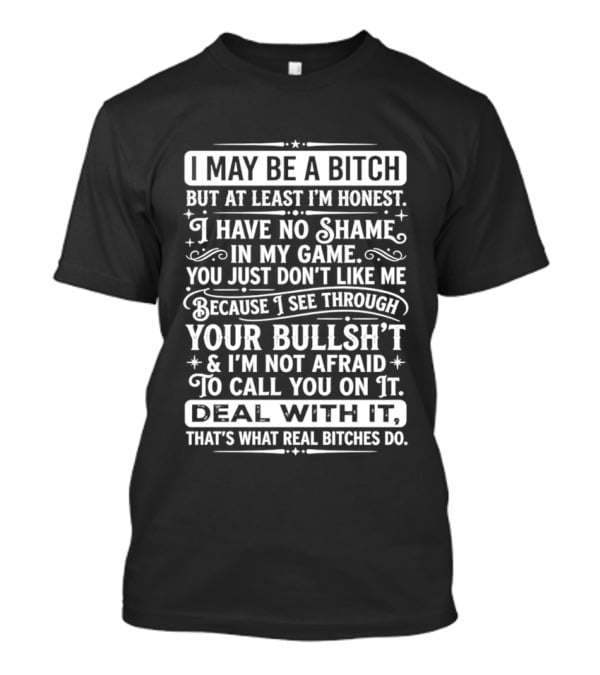 I May Be A Bitch Honest No Shame In My Game See Through Your Bullshit Not Afraid To Call You Deal With It Real Bitches Do T-Shirt
