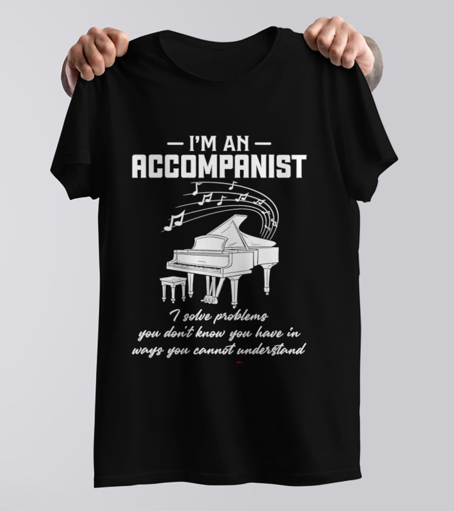 I'm An Accompanist I Solve Problems You Don't Know You Have In Ways You Cannot Understand Piano T-Shirt