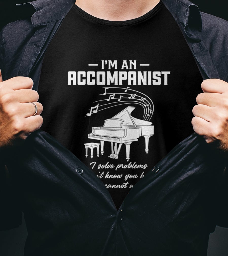 I'm An Accompanist I Solve Problems You Don't Know You Have In Ways You Cannot Understand Piano T-Shirt