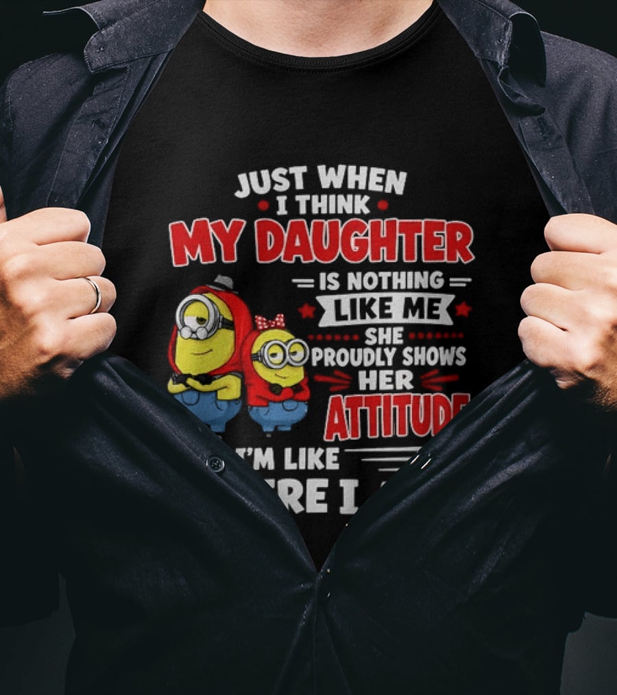 Just When I Think My Daughter Is Nothing Like Me She Proudly Shows Her Attitude And I'm Like There I Am T-Shirt