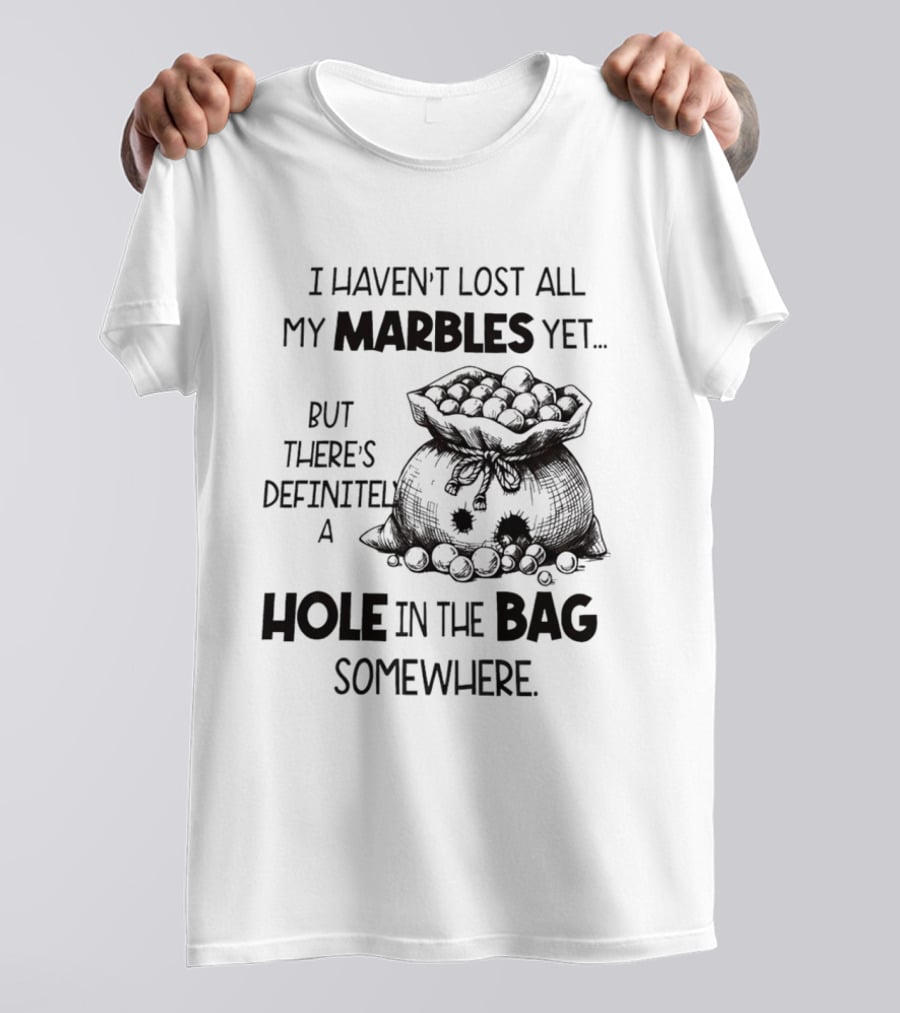 I Haven't Lost All My Marbles Yet But There's Definitely A Hole In The Bag Somewhere T-Shirt