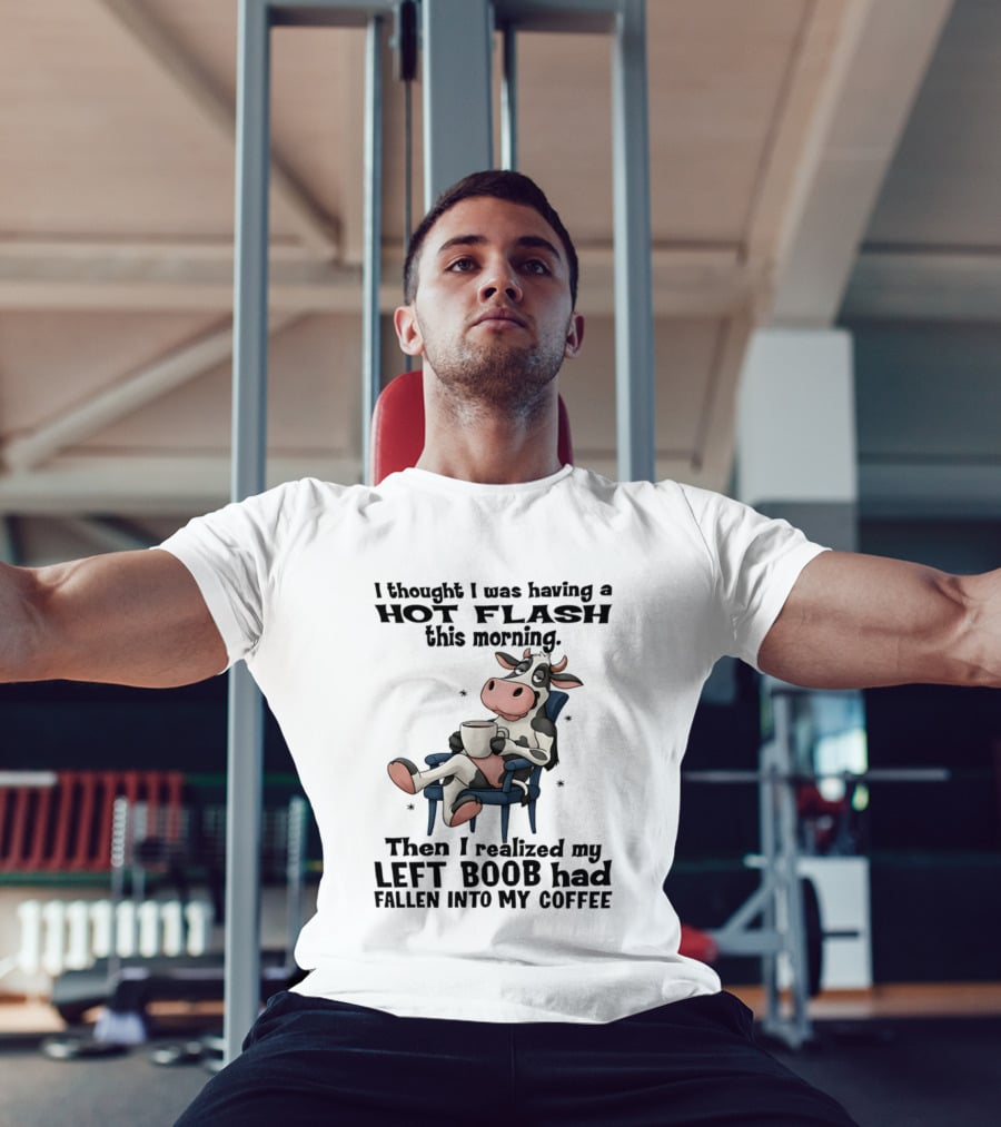 I Thought I Was Having A Hot Flash This Morning Then I Realized My Left Boob Had Fallen Into My Coffee Cow Humorous Text With Cartoon Cow T-Shirt