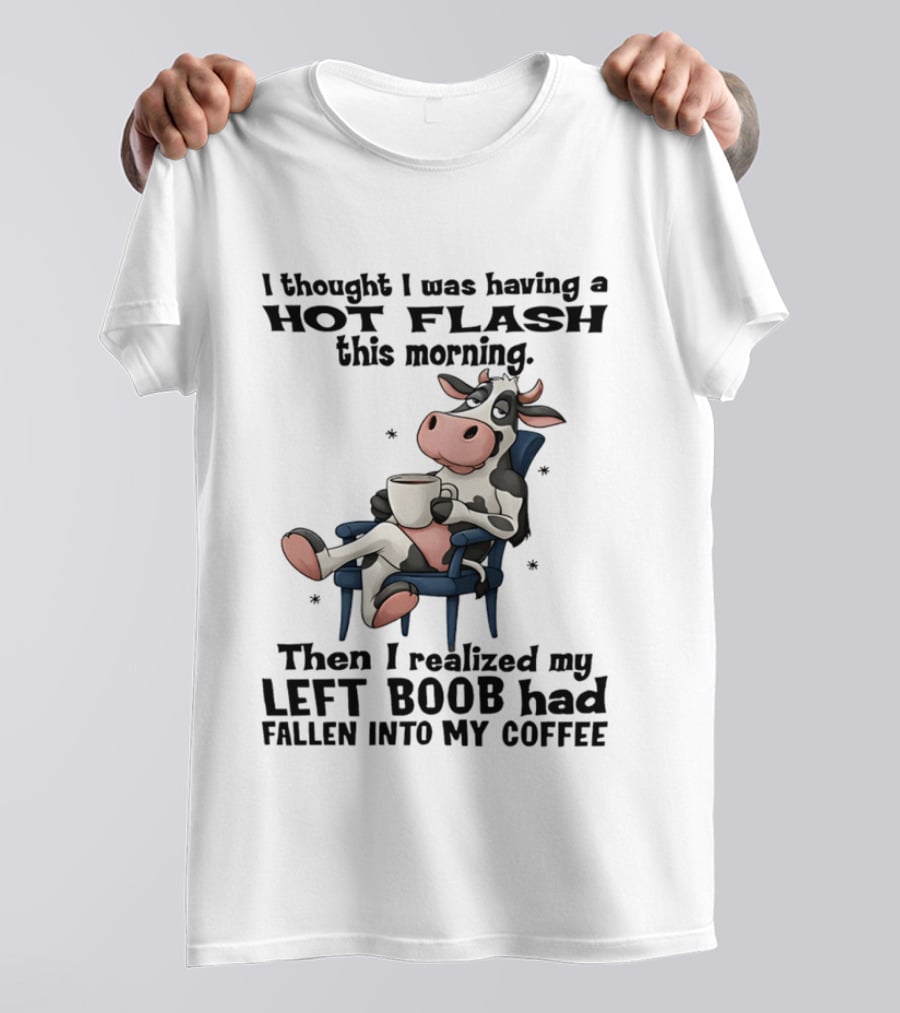 I Thought I Was Having A Hot Flash This Morning Then I Realized My Left Boob Had Fallen Into My Coffee Cow Humorous Text With Cartoon Cow T-Shirt
