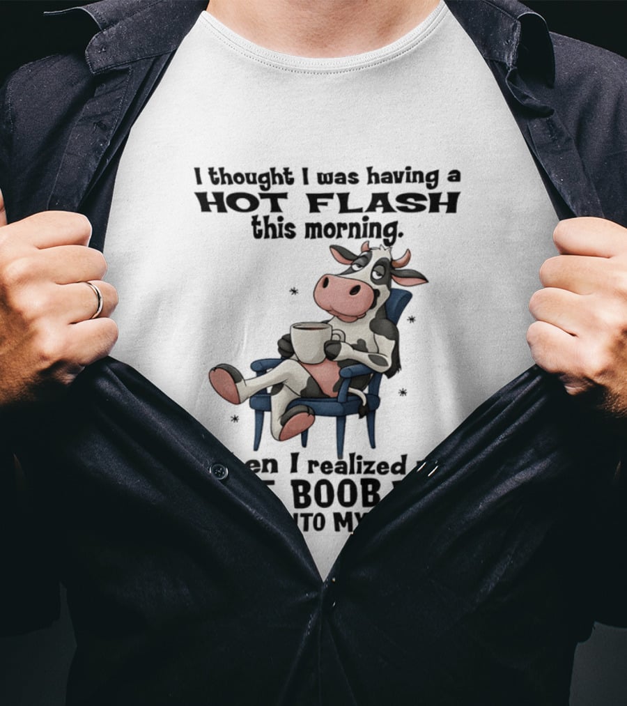 I Thought I Was Having A Hot Flash This Morning Then I Realized My Left Boob Had Fallen Into My Coffee Cow Humorous Text With Cartoon Cow T-Shirt