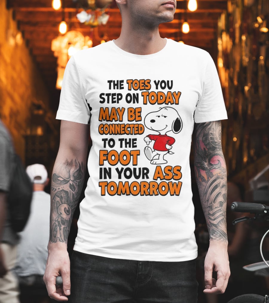 Snoopy The Toes You Step On Today May Be Connected To The Foot In Your Ass Tomorrow T-Shirt