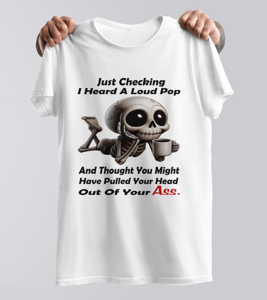 Just Checking I Heard A Loud Pop And Thought You Might Have Pulled Your Head Out Of Your Ass Skeleton Coffee T-Shirt