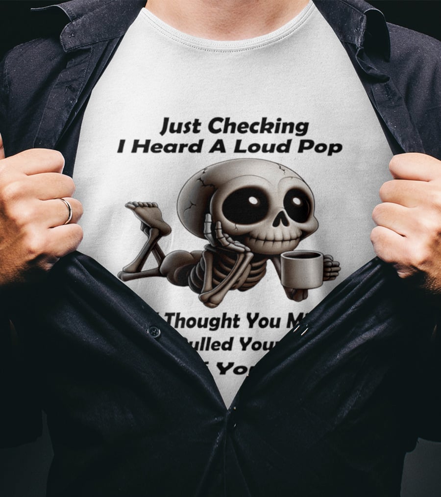 Just Checking I Heard A Loud Pop And Thought You Might Have Pulled Your Head Out Of Your Ass Skeleton Coffee T-Shirt