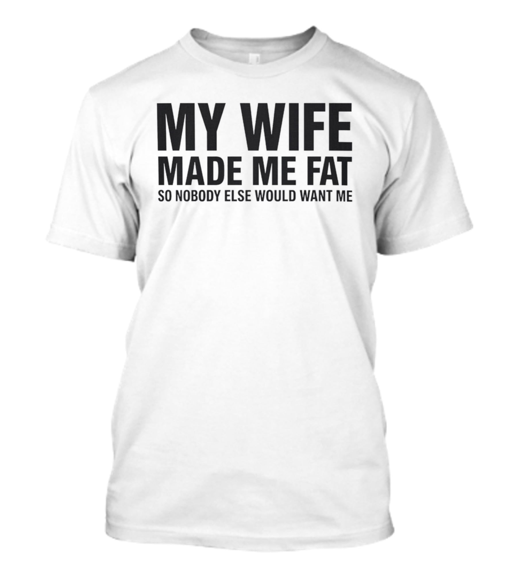 My Wife Made Me Fat So Nobody Else Would Want Me T-Shirt