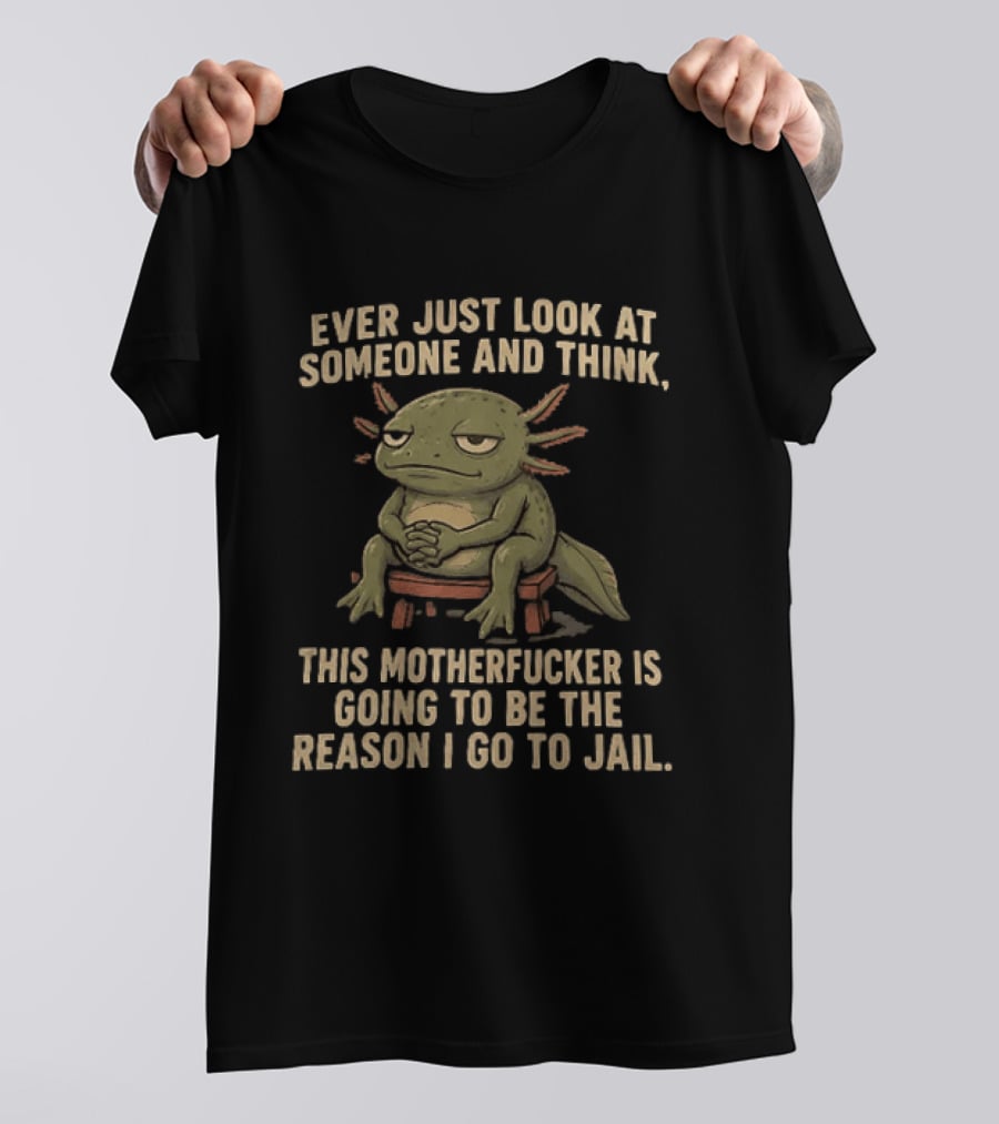 Ever Just Look At Someone And Think This Motherfucker Is Going To Be The Reason I Go To Jail Axolotl T-Shirt