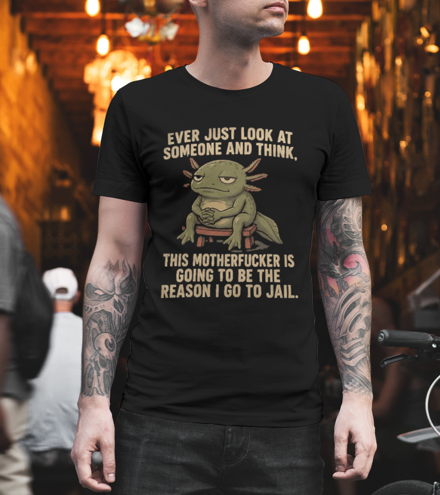 Ever Just Look At Someone And Think This Motherfucker Is Going To Be The Reason I Go To Jail Axolotl T-Shirt
