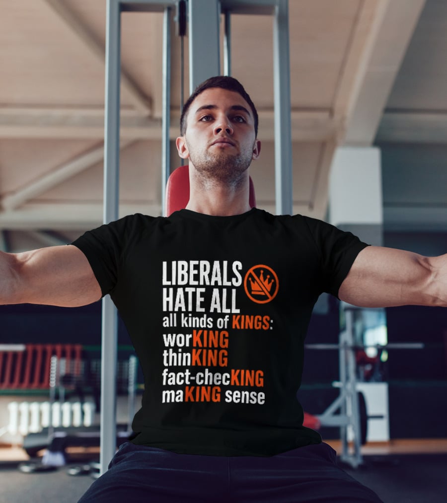 Liberals Hate All Kinds Of Kings Working Thinking Fact Checking Making Sense T-Shirt