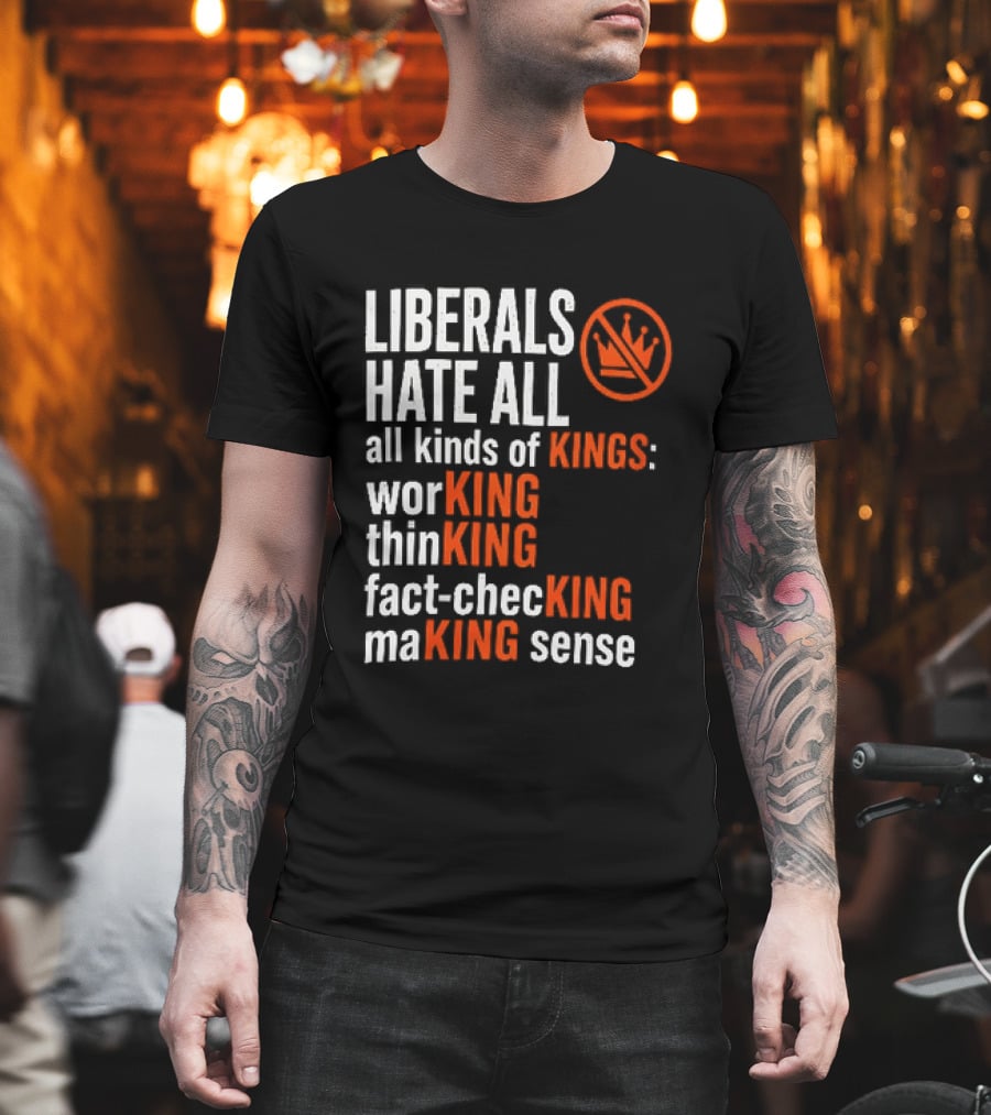 Liberals Hate All Kinds Of Kings Working Thinking Fact Checking Making Sense T-Shirt