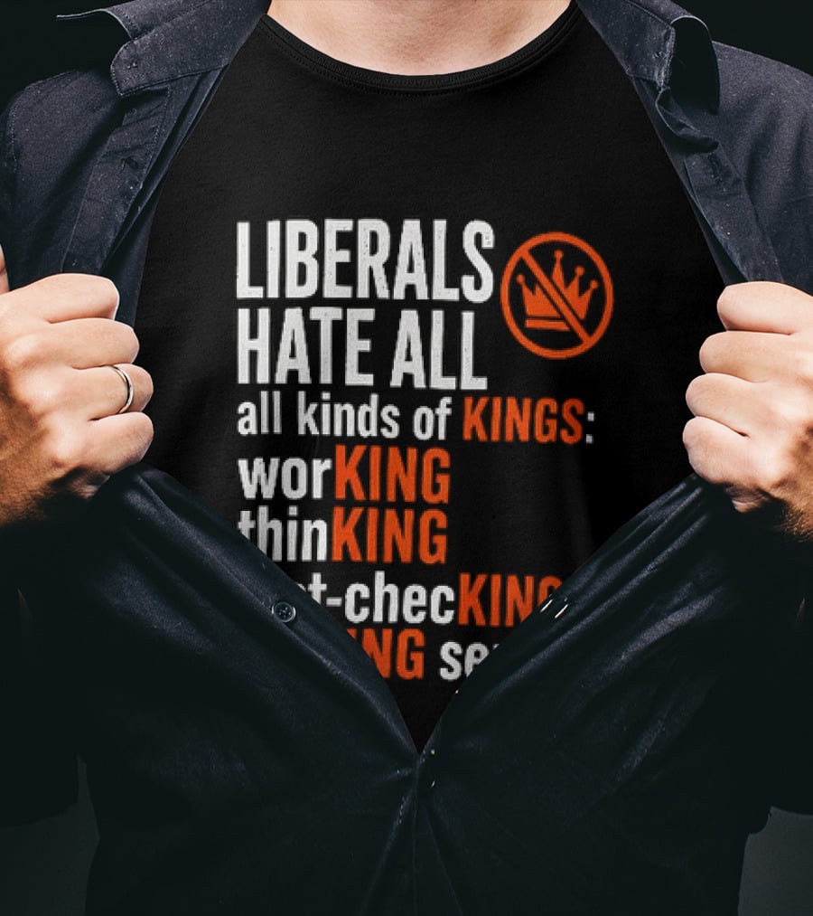 Liberals Hate All Kinds Of Kings Working Thinking Fact Checking Making Sense T-Shirt