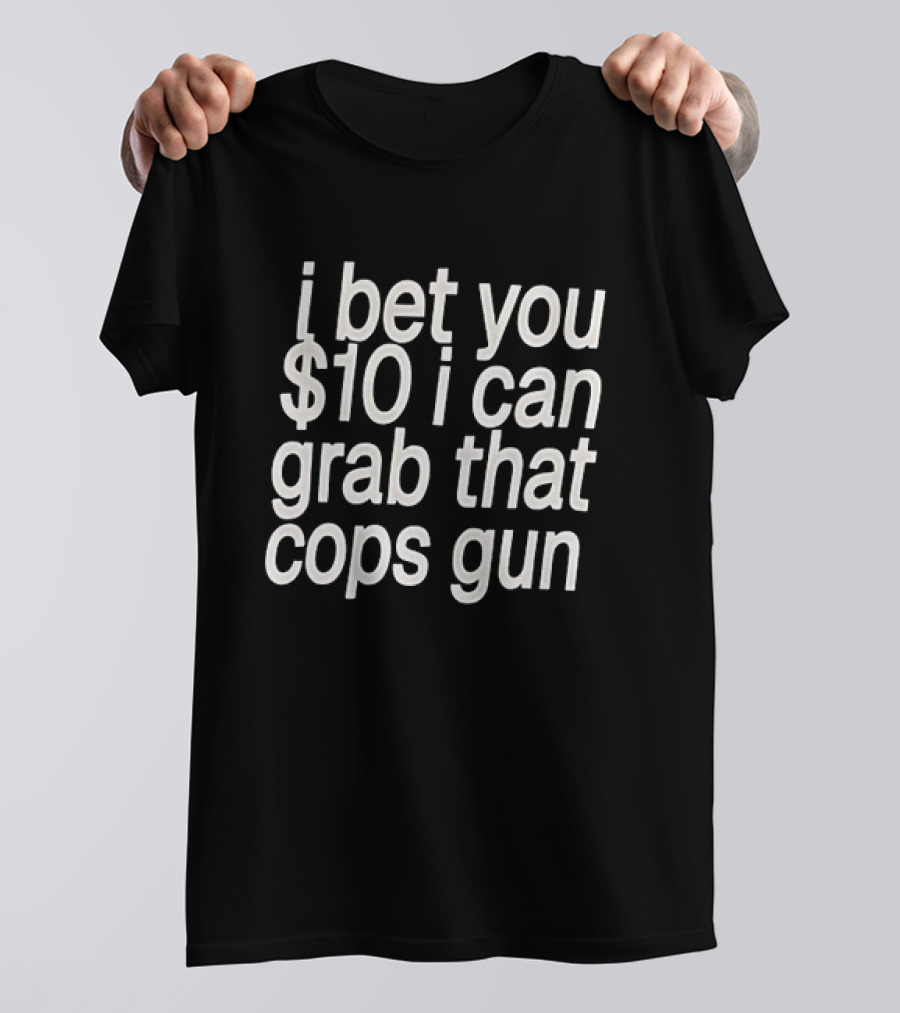 I Bet You $10 I Can Grab That Cops Gun T-Shirt