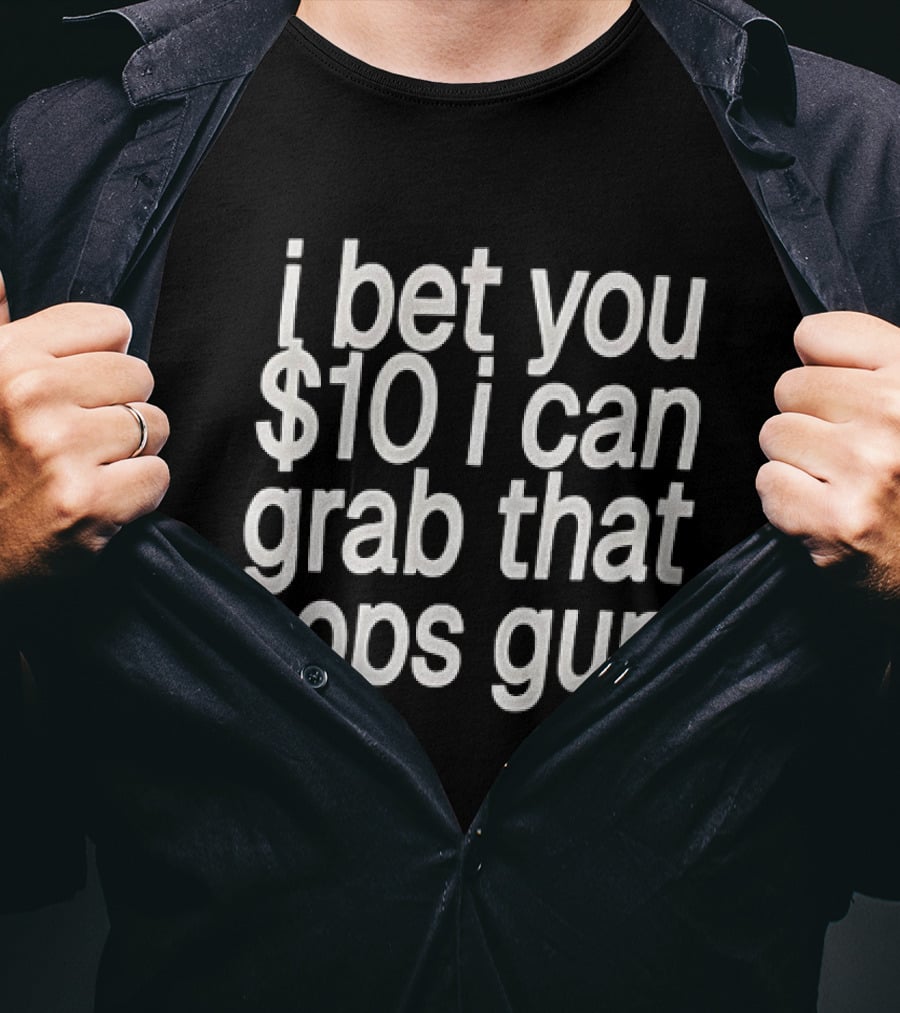 I Bet You $10 I Can Grab That Cops Gun T-Shirt