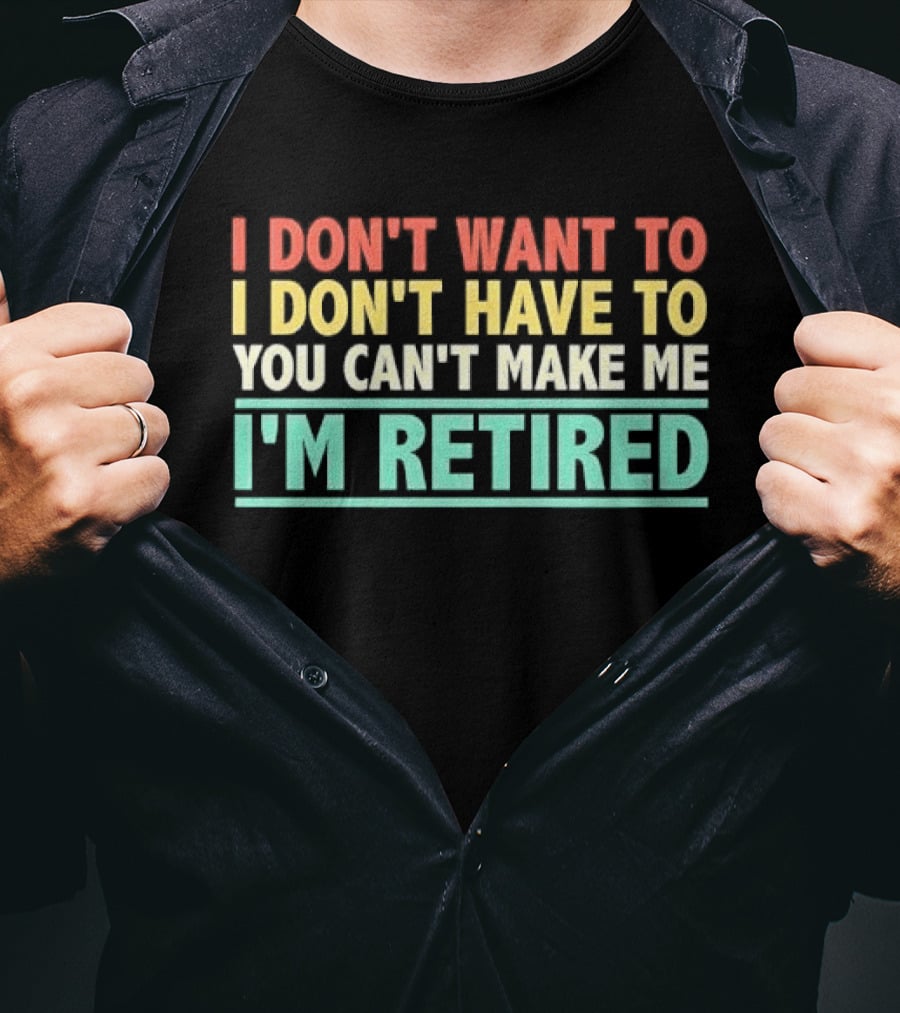 I Don't Want To I Don't Have To You Can't Make Me I'm Retired T-Shirt
